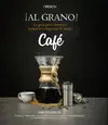 ¡AL GRANO! LA GUÍA PARA COMPRAR, PREPARAR Y DEGUSTAR EL MEJOR CAFÉ ¡AL GRANO! LA GUÍA PARA COMPRAR, PREPARAR Y DEGUSTAR EL MEJOR CAFÉ